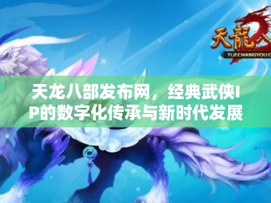 天龙八部发布网，经典武侠IP的数字化传承与新时代发展