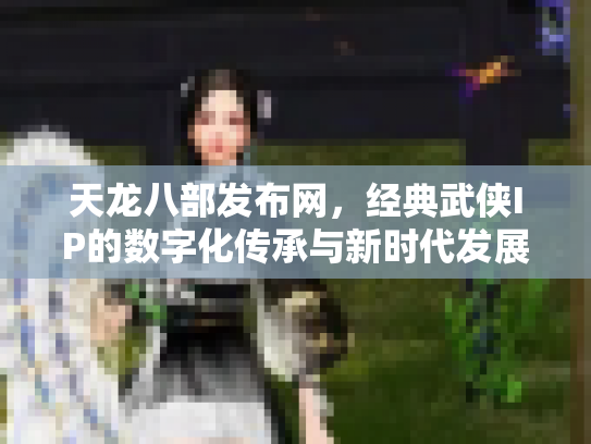 天龙八部发布网，经典武侠IP的数字化传承与新时代发展