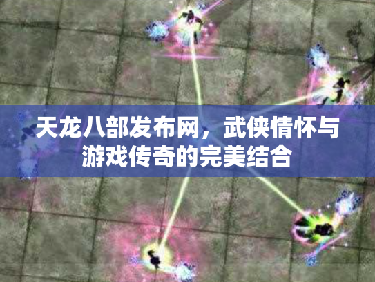 天龙八部发布网，武侠情怀与游戏传奇的完美结合