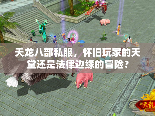 天龙八部私服，怀旧玩家的天堂还是法律边缘的冒险？