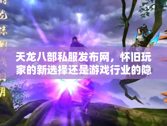 天龙八部私服发布网，怀旧玩家的新选择还是游戏行业的隐患？