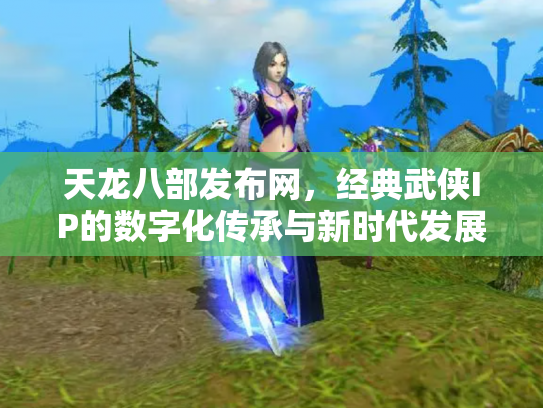 天龙八部发布网，经典武侠IP的数字化传承与新时代发展