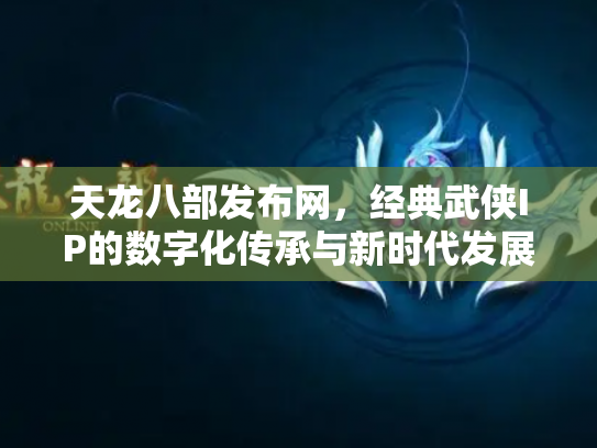 天龙八部发布网，经典武侠IP的数字化传承与新时代发展