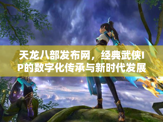 天龙八部发布网，经典武侠IP的数字化传承与新时代发展