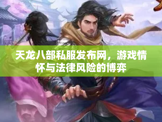 天龙八部私服发布网，游戏情怀与法律风险的博弈