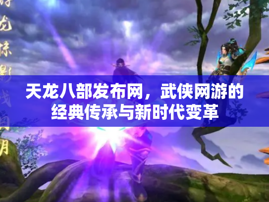 天龙八部发布网，武侠网游的经典传承与新时代变革