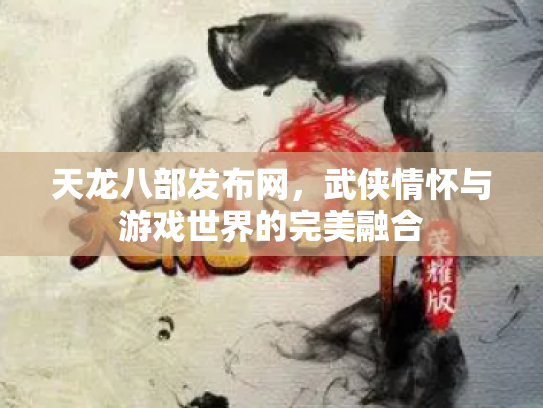 天龙八部发布网，武侠情怀与游戏世界的完美融合