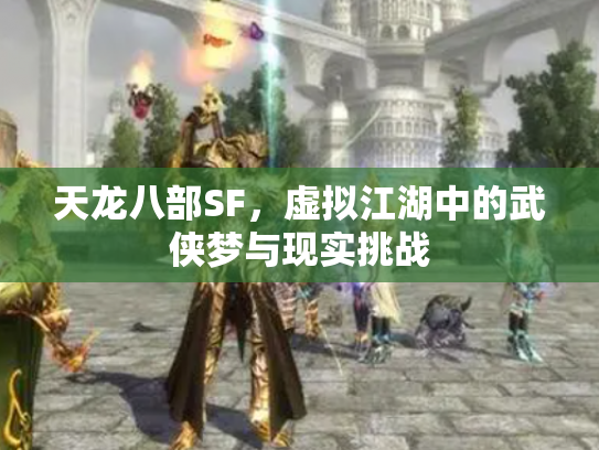 天龙八部SF，虚拟江湖中的武侠梦与现实挑战