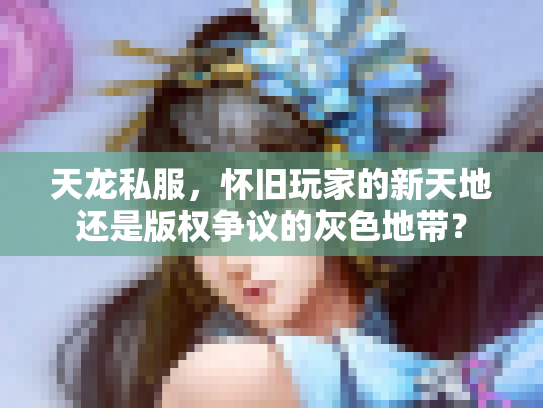 天龙私服，怀旧玩家的新天地还是版权争议的灰色地带？