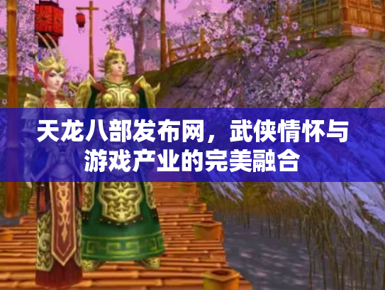 天龙八部发布网，武侠情怀与游戏产业的完美融合