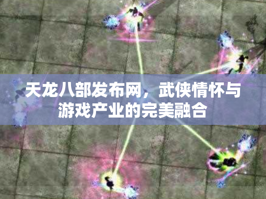 天龙八部发布网，武侠情怀与游戏产业的完美融合