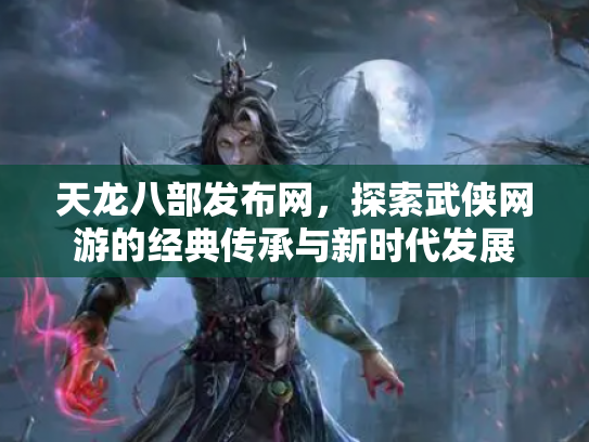 天龙八部发布网，探索武侠网游的经典传承与新时代发展