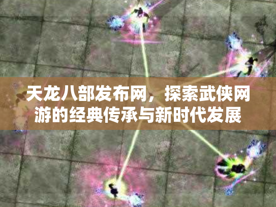 天龙八部发布网，探索武侠网游的经典传承与新时代发展