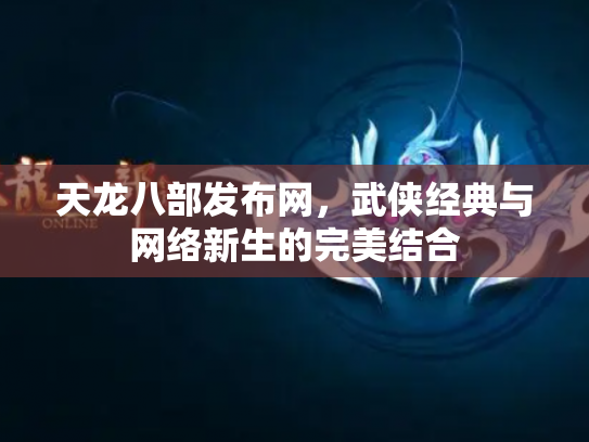 天龙八部发布网，武侠经典与网络新生的完美结合