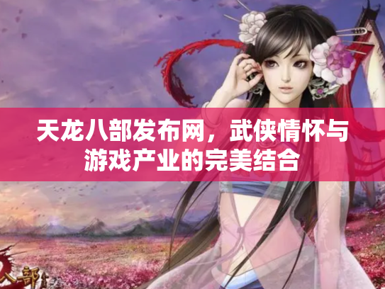 天龙八部发布网，武侠情怀与游戏产业的完美结合