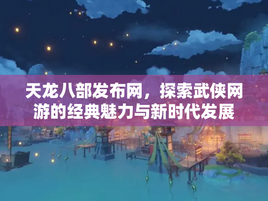 天龙八部发布网，探索武侠网游的经典魅力与新时代发展