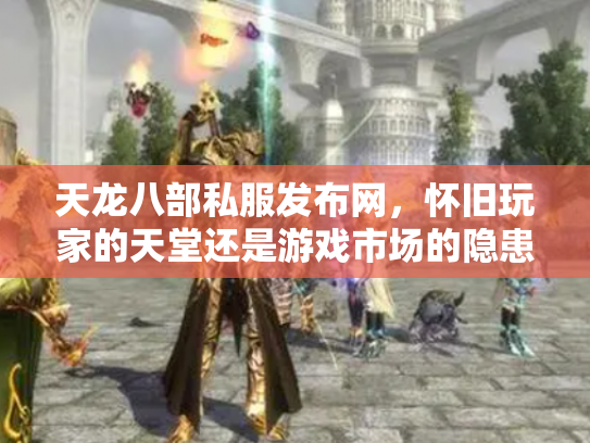 天龙八部私服发布网，怀旧玩家的天堂还是游戏市场的隐患？