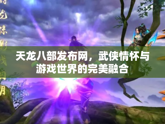 天龙八部发布网，武侠情怀与游戏世界的完美融合