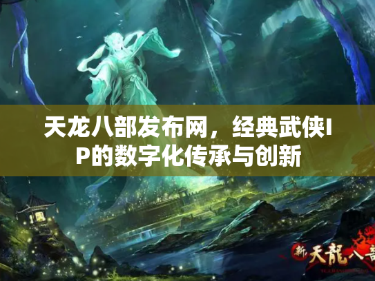 天龙八部发布网，经典武侠IP的数字化传承与创新