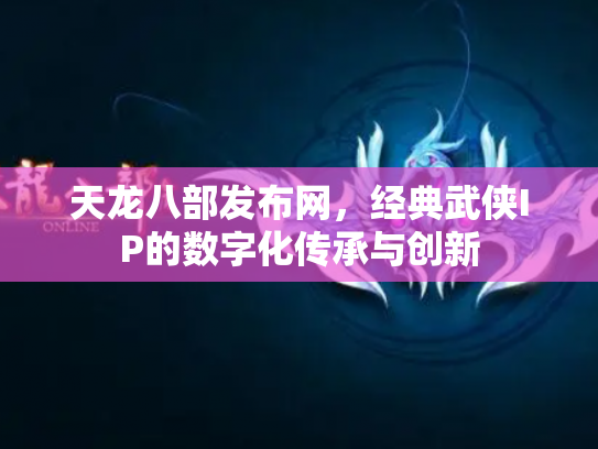 天龙八部发布网，经典武侠IP的数字化传承与创新