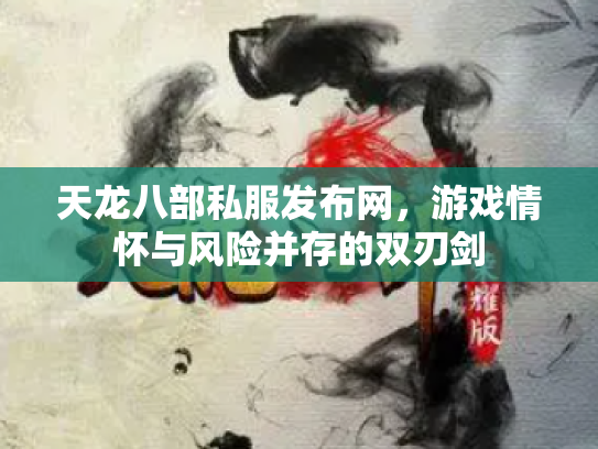 天龙八部私服发布网，游戏情怀与风险并存的双刃剑