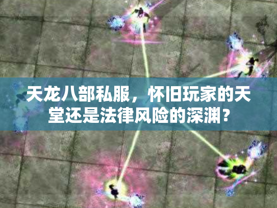 天龙八部私服，怀旧玩家的天堂还是法律风险的深渊？