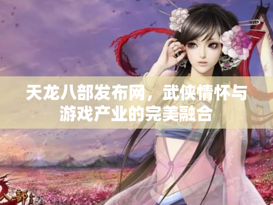 天龙八部发布网，武侠情怀与游戏产业的完美融合