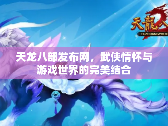 天龙八部发布网，武侠情怀与游戏世界的完美结合