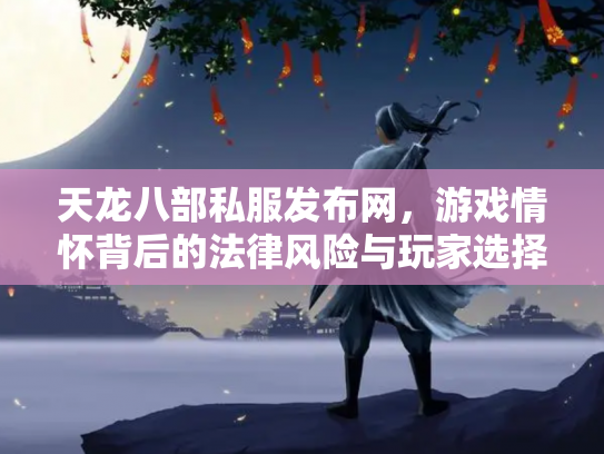天龙八部私服发布网，游戏情怀背后的法律风险与玩家选择