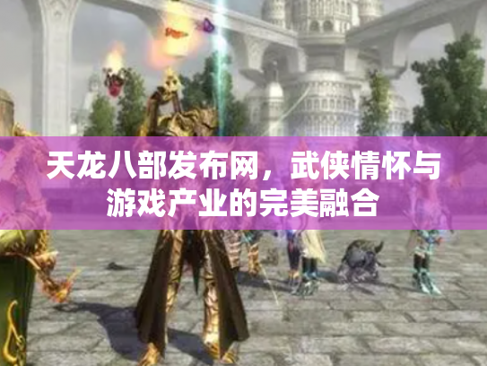 天龙八部发布网，武侠情怀与游戏产业的完美融合