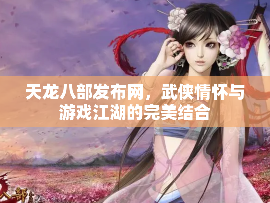 天龙八部发布网，武侠情怀与游戏江湖的完美结合