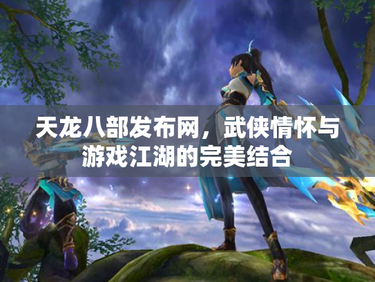 天龙八部发布网，武侠情怀与游戏江湖的完美结合