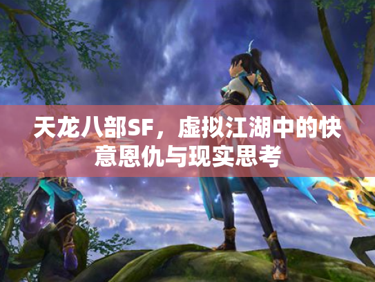 天龙八部SF，虚拟江湖中的快意恩仇与现实思考