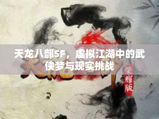 天龙八部SF，虚拟江湖中的武侠梦与现实挑战