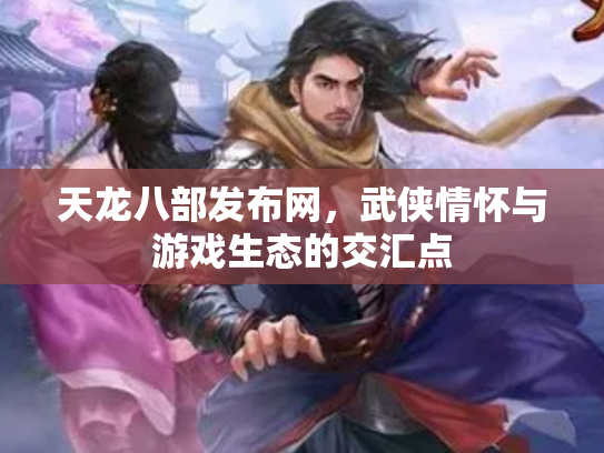 天龙八部发布网，武侠情怀与游戏生态的交汇点