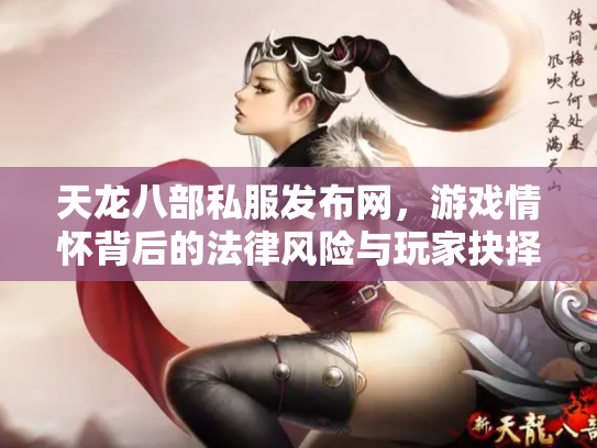 天龙八部私服发布网，游戏情怀背后的法律风险与玩家抉择
