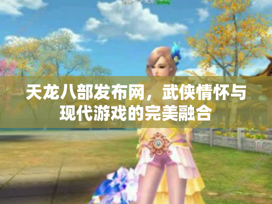天龙八部发布网，武侠情怀与现代游戏的完美融合