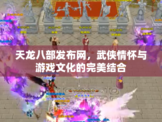 天龙八部发布网，武侠情怀与游戏文化的完美结合