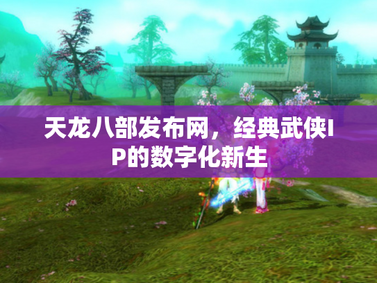 天龙八部发布网，经典武侠IP的数字化新生