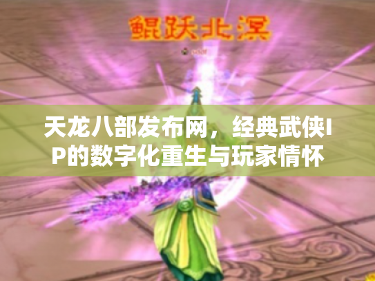 天龙八部发布网，经典武侠IP的数字化重生与玩家情怀