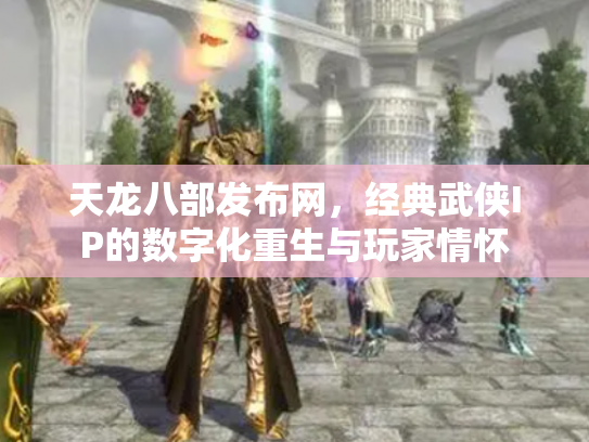天龙八部发布网，经典武侠IP的数字化重生与玩家情怀