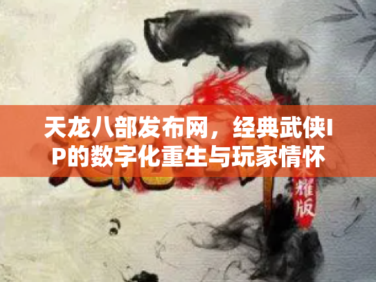 天龙八部发布网，经典武侠IP的数字化重生与玩家情怀