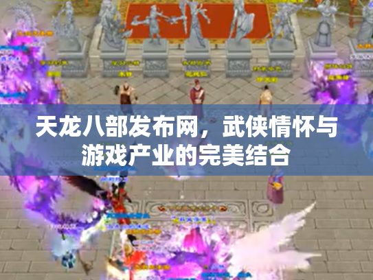 天龙八部发布网，武侠情怀与游戏产业的完美结合