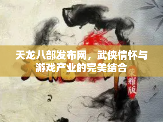 天龙八部发布网，武侠情怀与游戏产业的完美结合