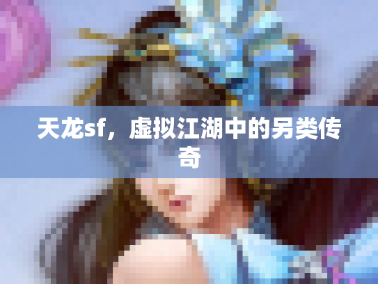 天龙sf，虚拟江湖中的另类传奇