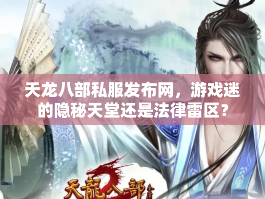 天龙八部私服发布网，游戏迷的隐秘天堂还是法律雷区？