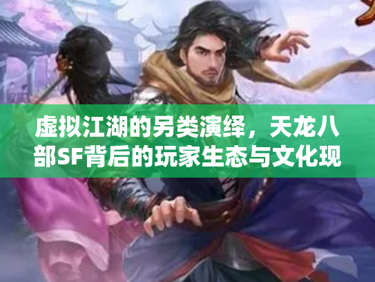 虚拟江湖的另类演绎，天龙八部SF背后的玩家生态与文化现象