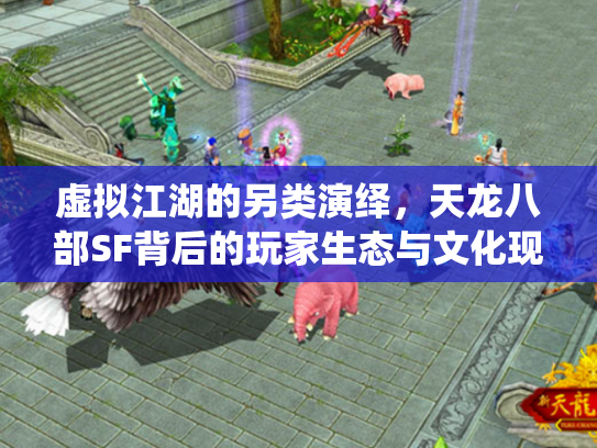 虚拟江湖的另类演绎，天龙八部SF背后的玩家生态与文化现象