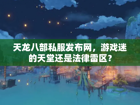 天龙八部私服发布网，游戏迷的天堂还是法律雷区？