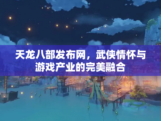 天龙八部发布网，武侠情怀与游戏产业的完美融合